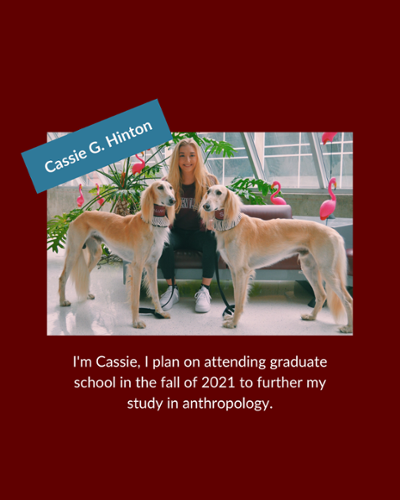 Cassie Hinton - I'm Cassie, I plan on attending graduate school in the fall of 2021 to further my study in anthropology.