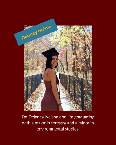 Delaney Nelson - I'm Delaney Nelson and I'm graduating with a major in forestry and a minor in environmental studies.