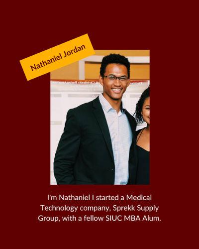Nathaniel Jordon - I'm Nathaniel I started a Medical Technology company, Sprekk Supply Group, with a fellow SIUC MBA Alum.