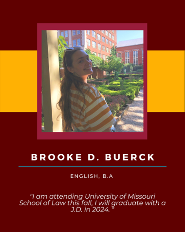 Brooke D Buerck - English, B.A. "I am attending University of Missouri School of Law this fall, I will graduate with a J.D. in 2024."