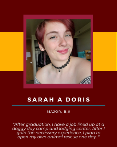 Sarah A Doris - "After graduation, I have a job lined up at a doggy day camp and lodging center. After I gain the necessary experience, I plan to open my own animal rescue one day."